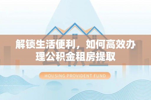 铁门关解锁生活便利，如何高效办理公积金租房提取