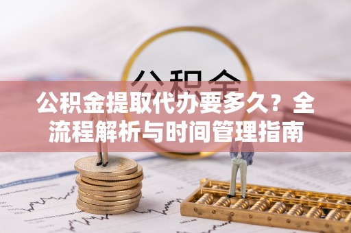 铁门关公积金提取代办要多久？全流程解析与时间管理指南