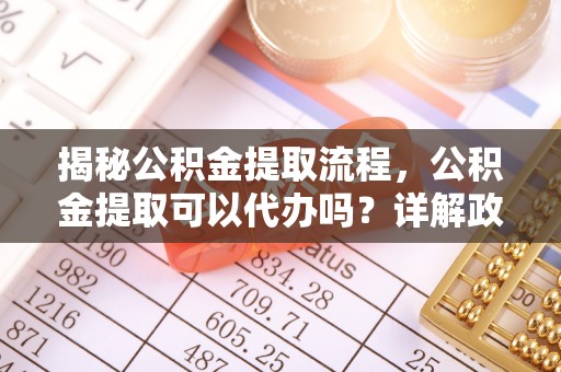 铁门关揭秘公积金提取流程，公积金提取可以代办吗？详解政策与实操技巧