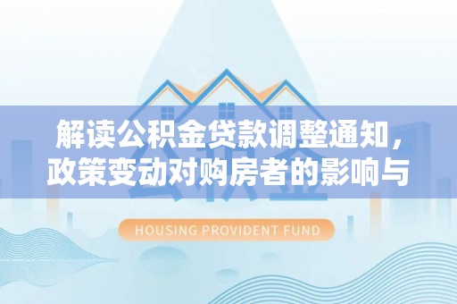 铁门关解读公积金贷款调整通知，政策变动对购房者的影响与应对策略