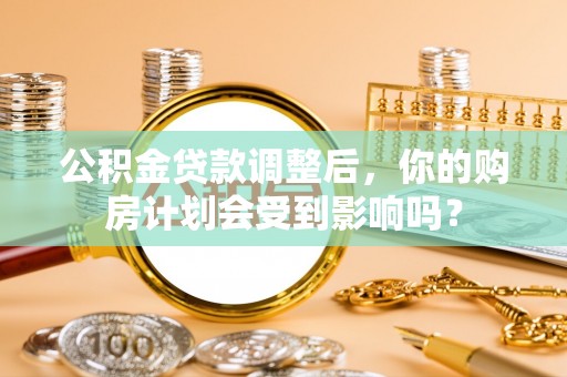 铁门关公积金贷款调整后，你的购房计划会受到影响吗？