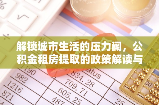 铁门关解锁城市生活的压力阀，公积金租房提取的政策解读与实践指南