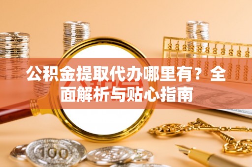 铁门关公积金提取代办哪里有？全面解析与贴心指南