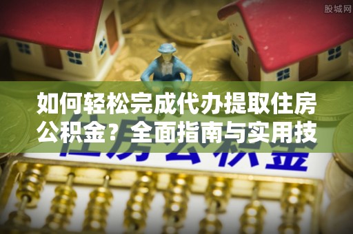 铁门关如何轻松完成代办提取住房公积金？全面指南与实用技巧