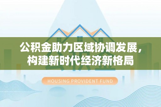铁门关公积金助力区域协调发展，构建新时代经济新格局
