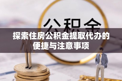 铁门关探索住房公积金提取代办的便捷与注意事项