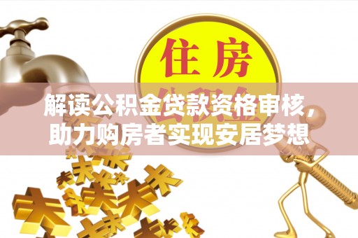 铁门关解读公积金贷款资格审核，助力购房者实现安居梦想