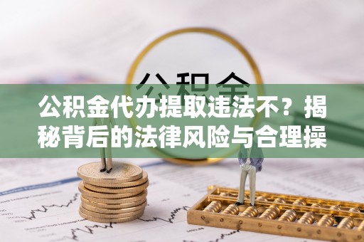 铁门关公积金代办提取违法不？揭秘背后的法律风险与合理操作