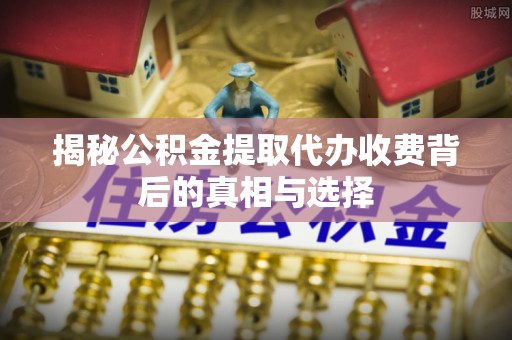 铁门关揭秘公积金提取代办收费背后的真相与选择
