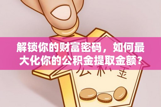 铁门关解锁你的财富密码，如何最大化你的公积金提取金额？
