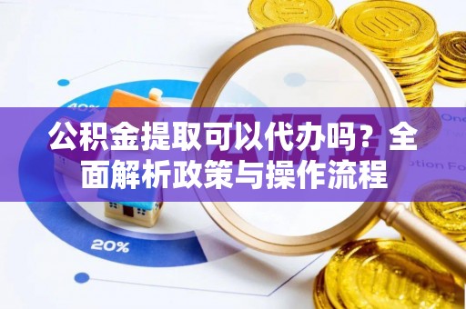 铁门关公积金提取可以代办吗？全面解析政策与操作流程