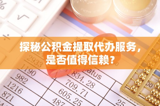 铁门关探秘公积金提取代办服务，是否值得信赖？