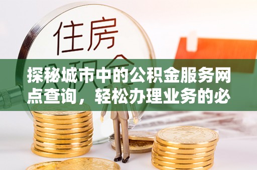 铁门关探秘城市中的公积金服务网点查询，轻松办理业务的必备指南