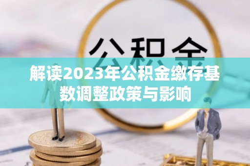 铁门关解读2023年公积金缴存基数调整政策与影响
