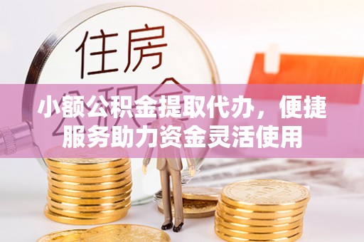 铁门关小额公积金提取代办，便捷服务助力资金灵活使用