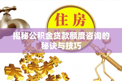 铁门关揭秘公积金贷款额度咨询的秘诀与技巧