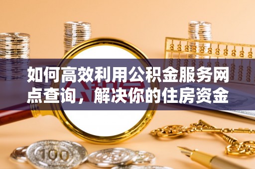 铁门关如何高效利用公积金服务网点查询，解决你的住房资金难题
