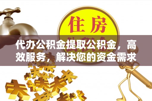 铁门关代办公积金提取公积金，高效服务，解决您的资金需求