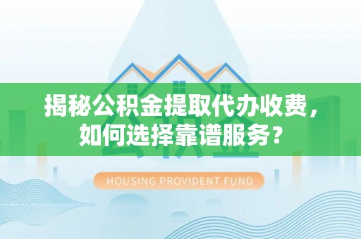 铁门关揭秘公积金提取代办收费，如何选择靠谱服务？