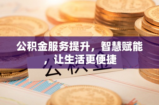 铁门关公积金服务提升，智慧赋能，让生活更便捷