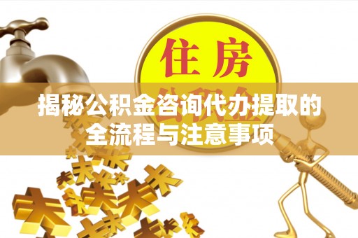 铁门关揭秘公积金咨询代办提取的全流程与注意事项