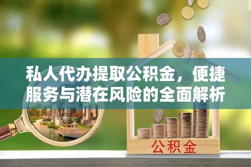 铁门关私人代办提取公积金，便捷服务与潜在风险的全面解析