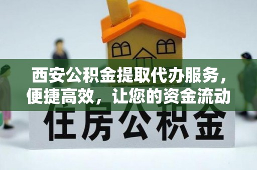 铁门关西安公积金提取代办服务，便捷高效，让您的资金流动无忧