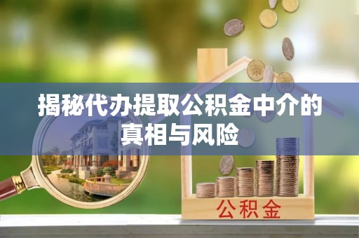 铁门关揭秘代办提取公积金中介的真相与风险