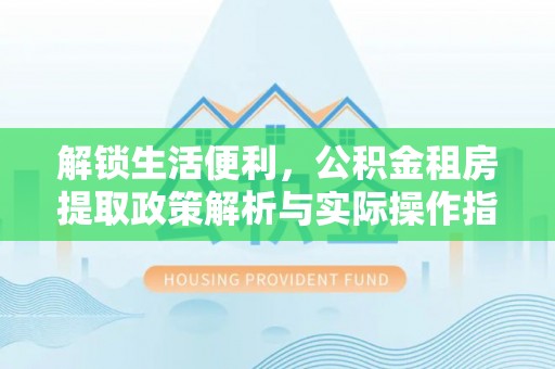 铁门关解锁生活便利，公积金租房提取政策解析与实际操作指南