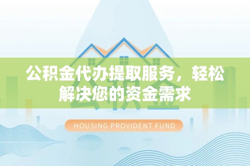 铁门关公积金代办提取服务，轻松解决您的资金需求