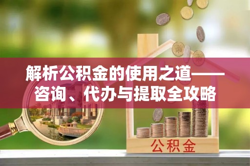 铁门关解析公积金的使用之道——咨询、代办与提取全攻略