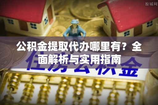 铁门关公积金提取代办哪里有？全面解析与实用指南
