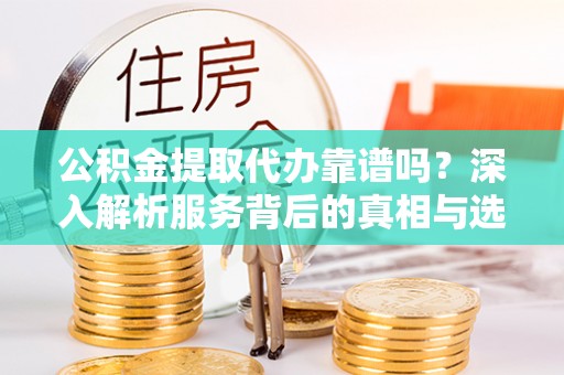 铁门关公积金提取代办靠谱吗？深入解析服务背后的真相与选择指南
