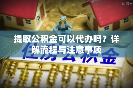 铁门关提取公积金可以代办吗？详解流程与注意事项