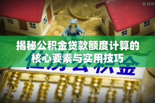 铁门关揭秘公积金贷款额度计算的核心要素与实用技巧