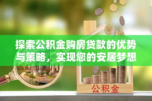 铁门关探索公积金购房贷款的优势与策略，实现您的安居梦想