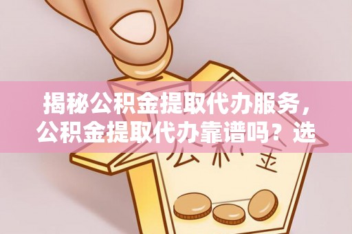铁门关揭秘公积金提取代办服务，公积金提取代办靠谱吗？选择需谨慎