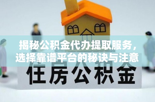 铁门关揭秘公积金代办提取服务，选择靠谱平台的秘诀与注意事项