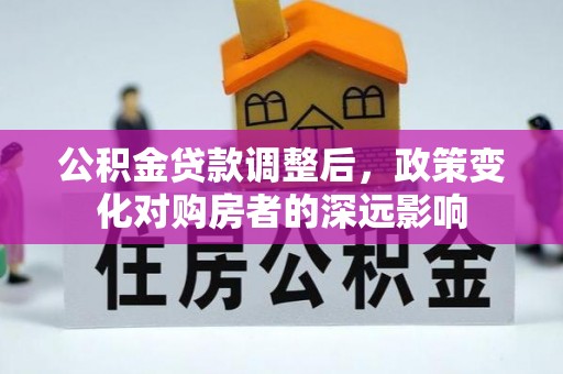 铁门关公积金贷款调整后，政策变化对购房者的深远影响