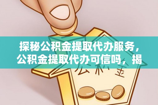 铁门关探秘公积金提取代办服务，公积金提取代办可信吗，揭秘真相与选择指南
