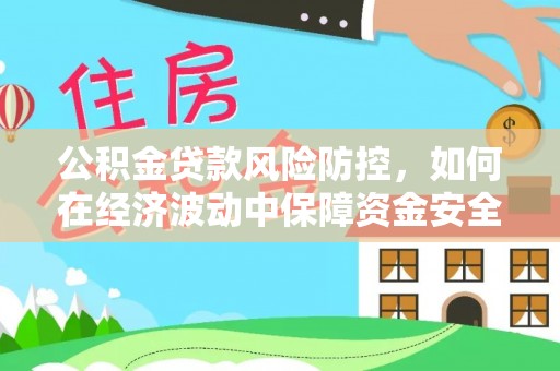 铁门关公积金贷款风险防控，如何在经济波动中保障资金安全