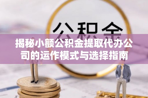 铁门关揭秘小额公积金提取代办公司的运作模式与选择指南