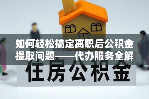 铁门关如何轻松搞定离职后公积金提取问题——代办服务全解析