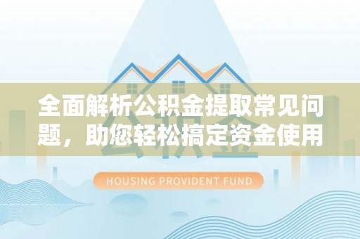 铁门关全面解析公积金提取常见问题，助您轻松搞定资金使用