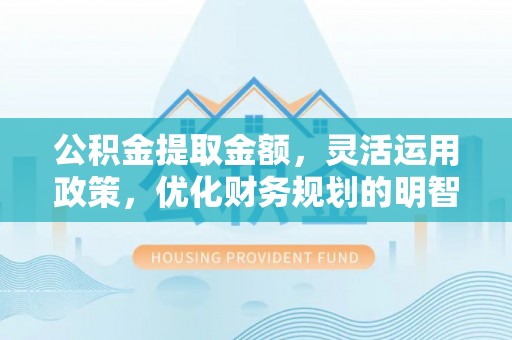 铁门关公积金提取金额，灵活运用政策，优化财务规划的明智选择