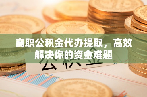 铁门关离职公积金代办提取，高效解决你的资金难题