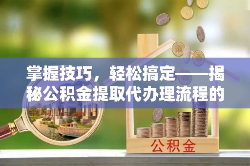 铁门关掌握技巧，轻松搞定——揭秘公积金提取代办理流程的关键步骤