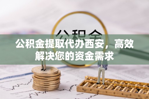 铁门关公积金提取代办西安，高效解决您的资金需求