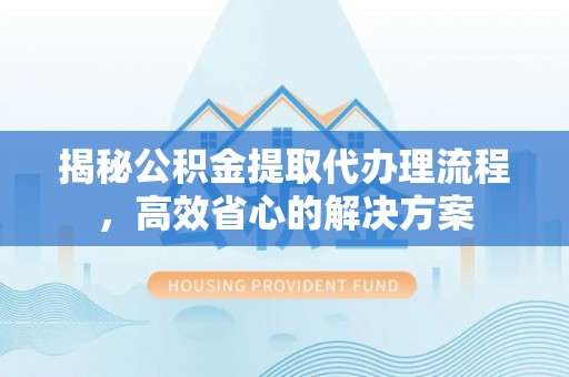 铁门关揭秘公积金提取代办理流程，高效省心的解决方案