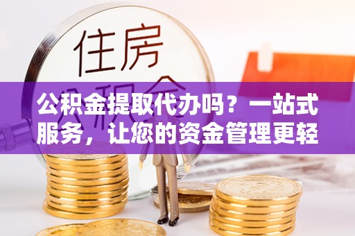 铁门关公积金提取代办吗？一站式服务，让您的资金管理更轻松